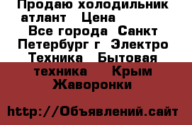 Продаю холодильник атлант › Цена ­ 5 500 - Все города, Санкт-Петербург г. Электро-Техника » Бытовая техника   . Крым,Жаворонки